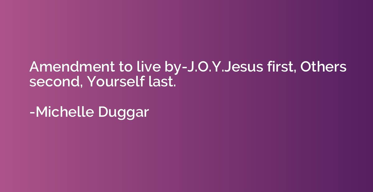Amendment to live by-J.O.Y.Jesus first, Others second, Yours