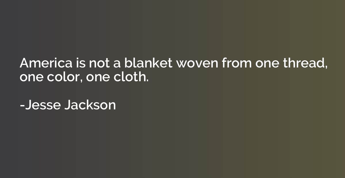 America is not a blanket woven from one thread, one color, o