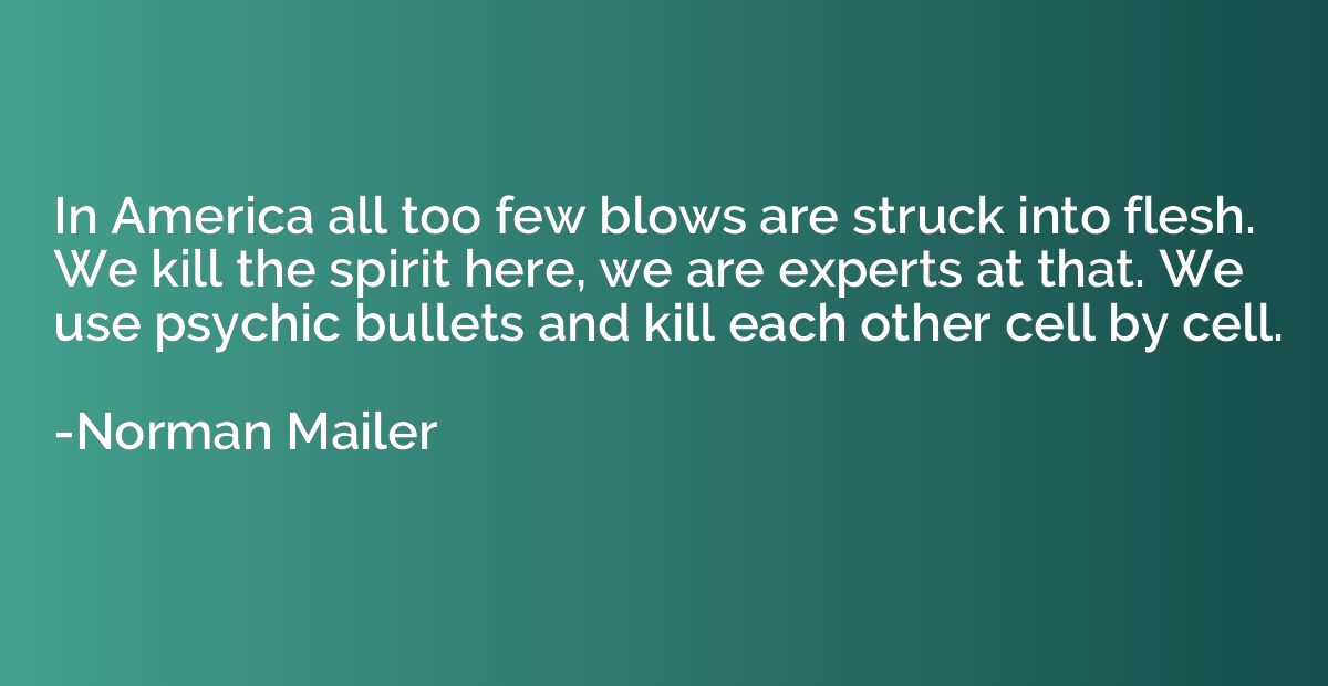 In America all too few blows are struck into flesh. We kill 