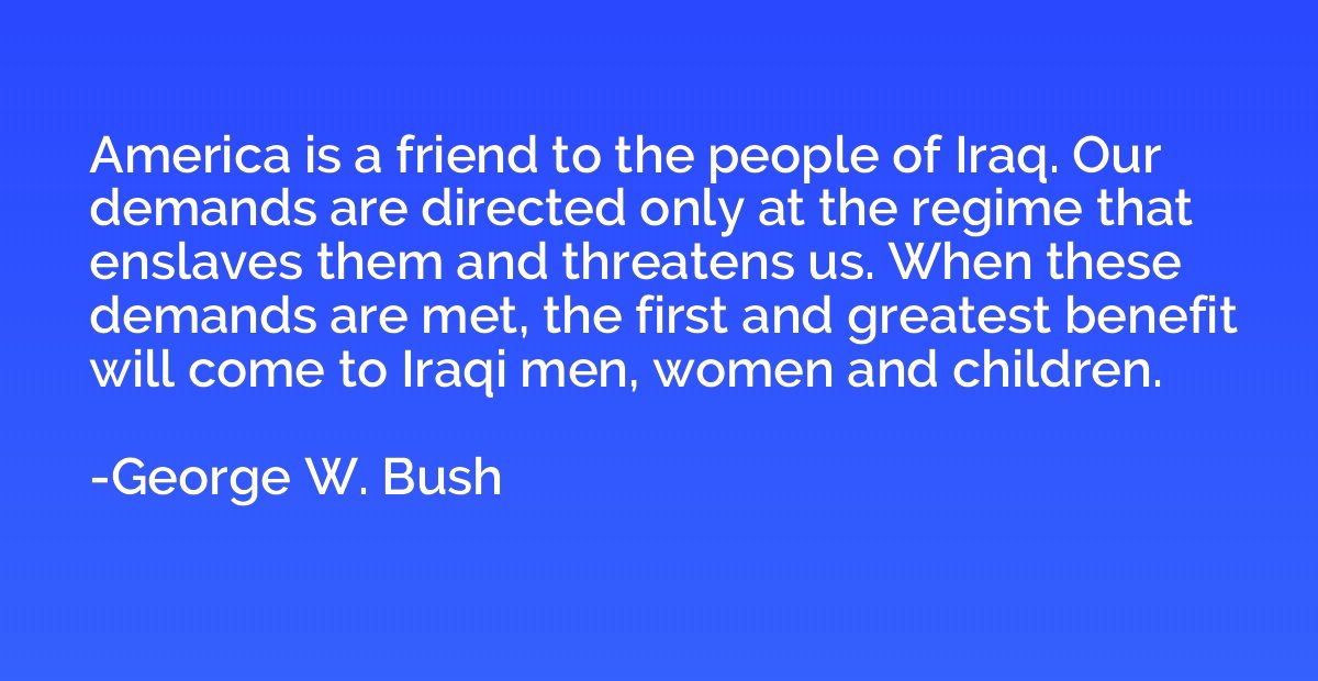 America is a friend to the people of Iraq. Our demands are d