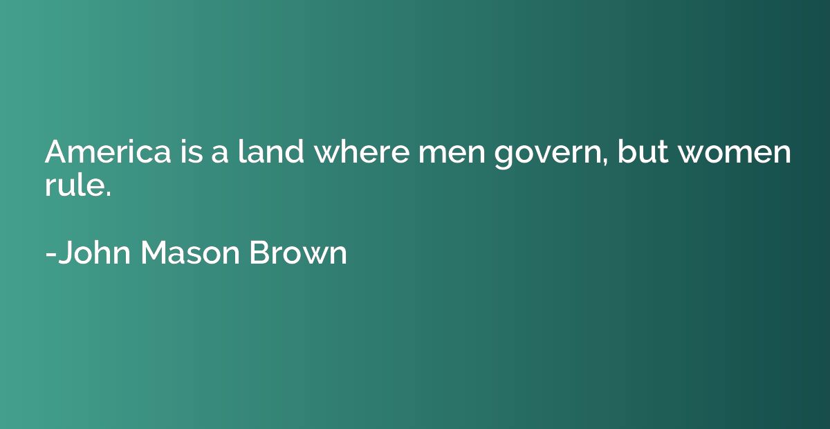 America is a land where men govern, but women rule.