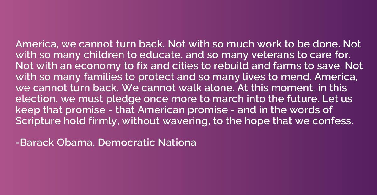 America, we cannot turn back. Not with so much work to be do