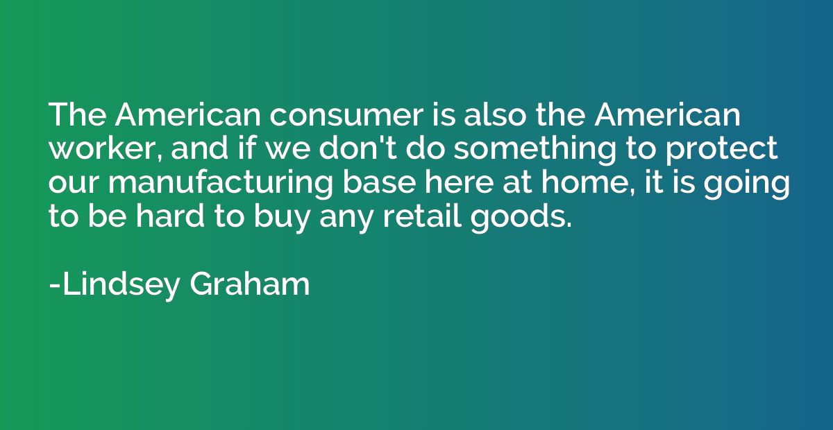The American consumer is also the American worker, and if we