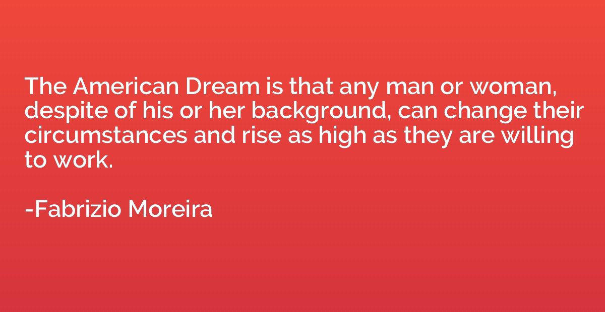 The American Dream is that any man or woman, despite of his 