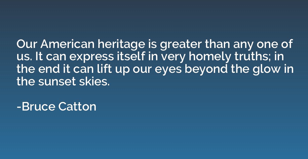 Our American heritage is greater than any one of us. It can 
