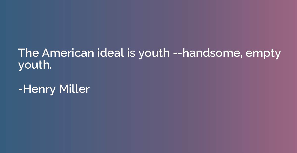 The American ideal is youth --handsome, empty youth.