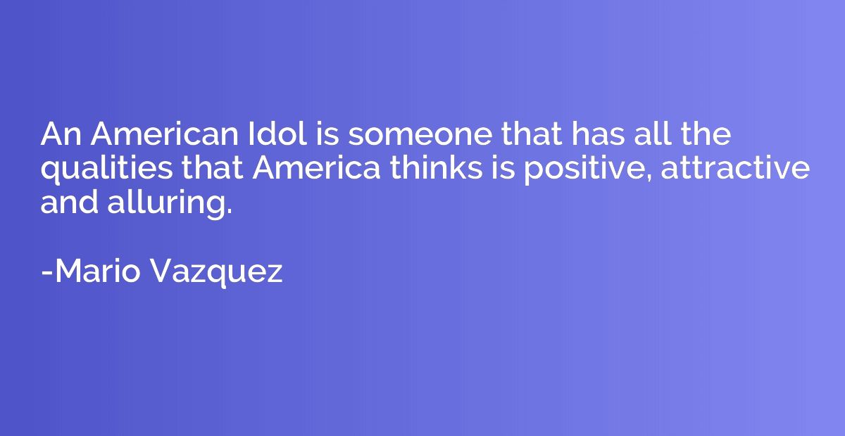 An American Idol is someone that has all the qualities that 