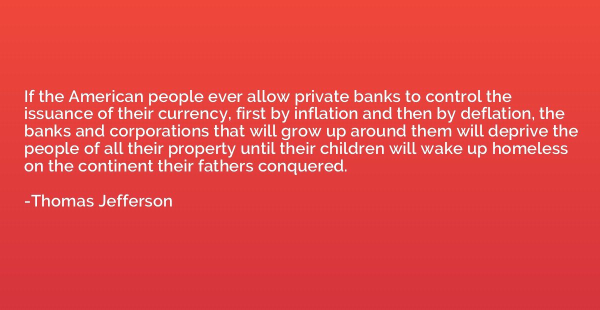 If the American people ever allow private banks to control t