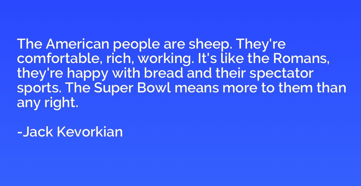 The American people are sheep. They're comfortable, rich, wo