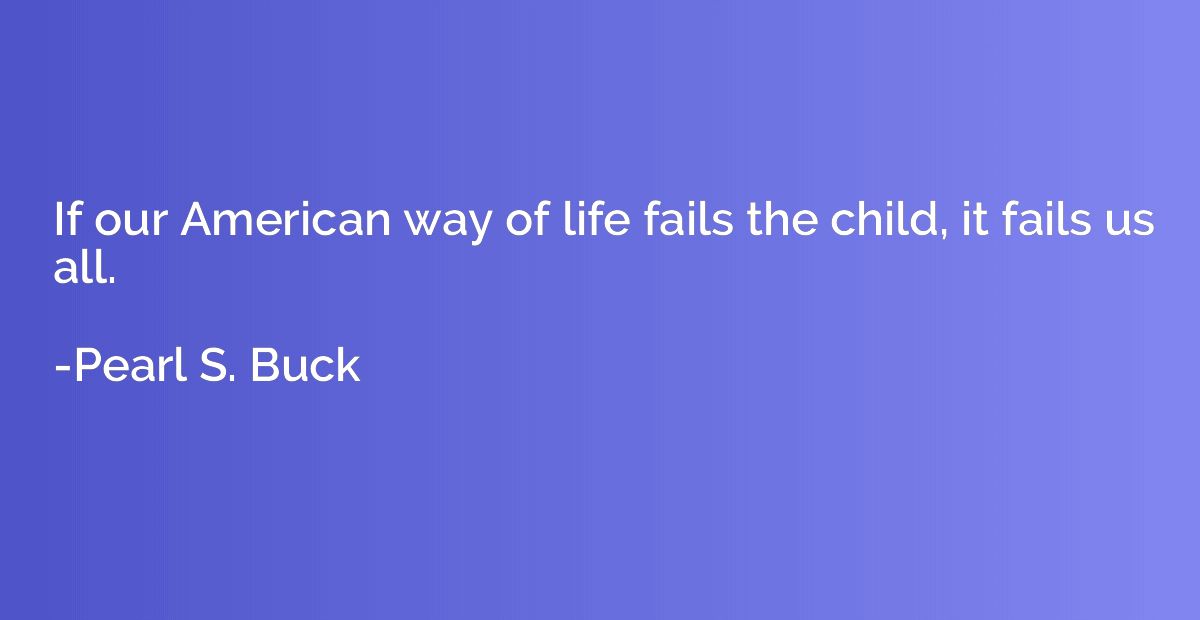 If our American way of life fails the child, it fails us all