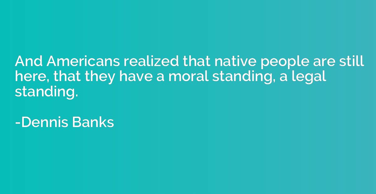 And Americans realized that native people are still here, th