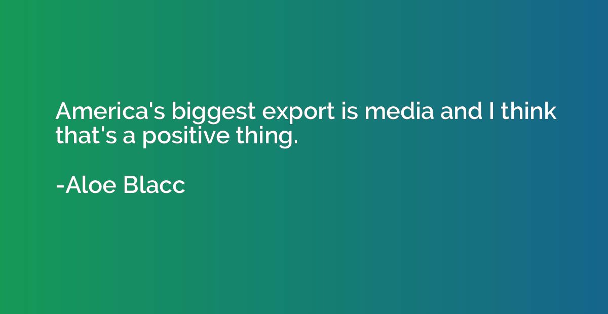 America's biggest export is media and I think that's a posit