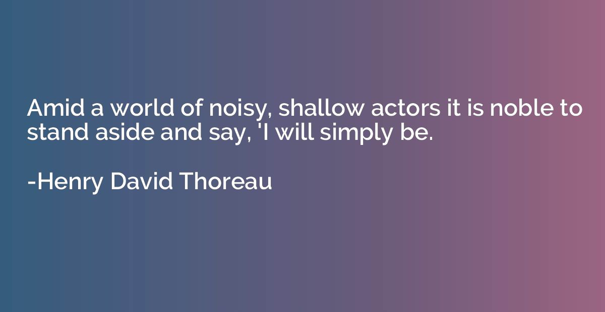 Amid a world of noisy, shallow actors it is noble to stand a