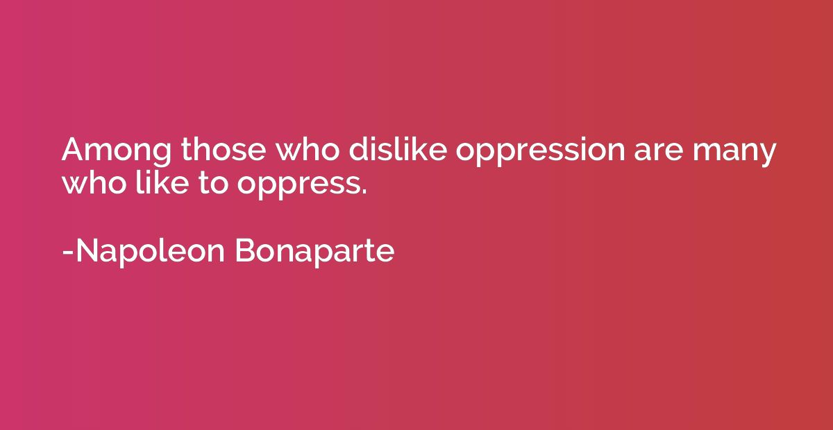 Among those who dislike oppression are many who like to oppr