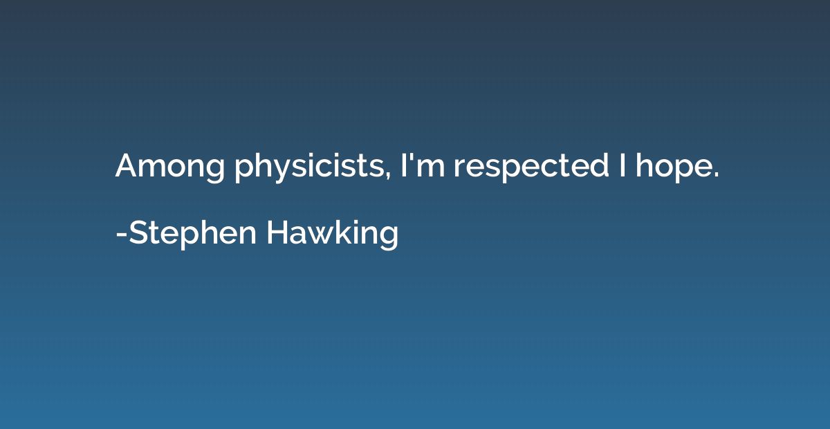 Among physicists, I'm respected I hope.
