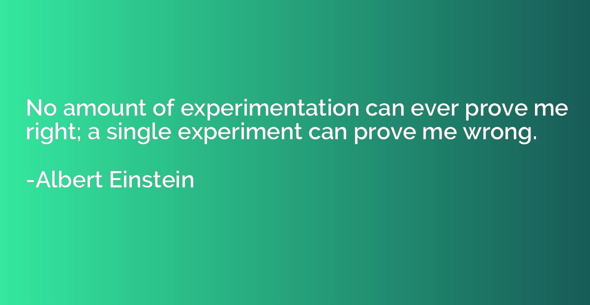 No amount of experimentation can ever prove me right a singl