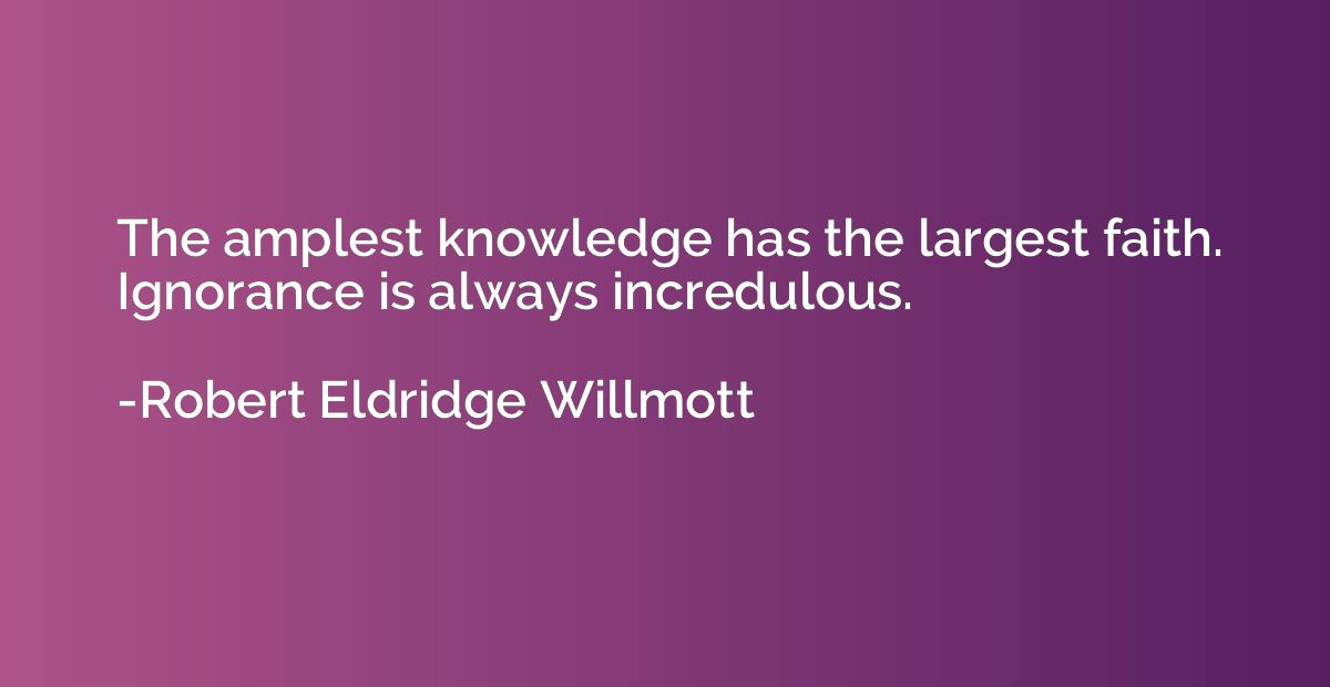 The amplest knowledge has the largest faith. Ignorance is al