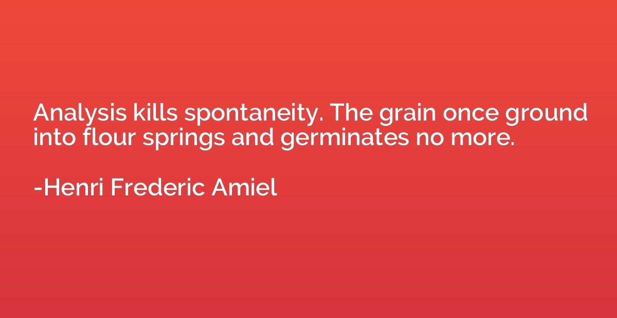 Analysis kills spontaneity. The grain once ground into flour
