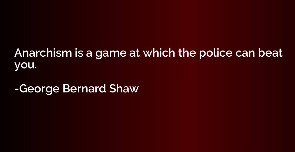 Anarchism is a game at which the police can beat you.