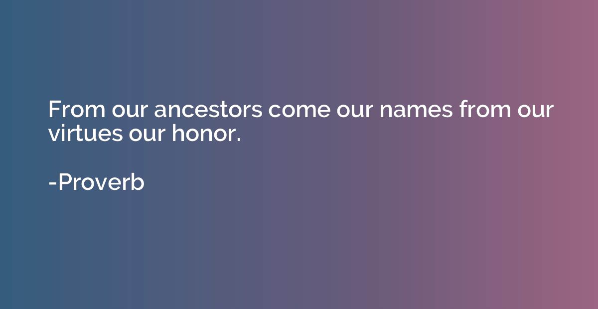 From our ancestors come our names from our virtues our honor