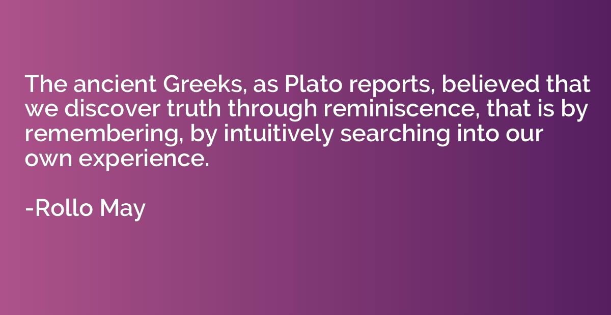 The ancient Greeks, as Plato reports, believed that we disco