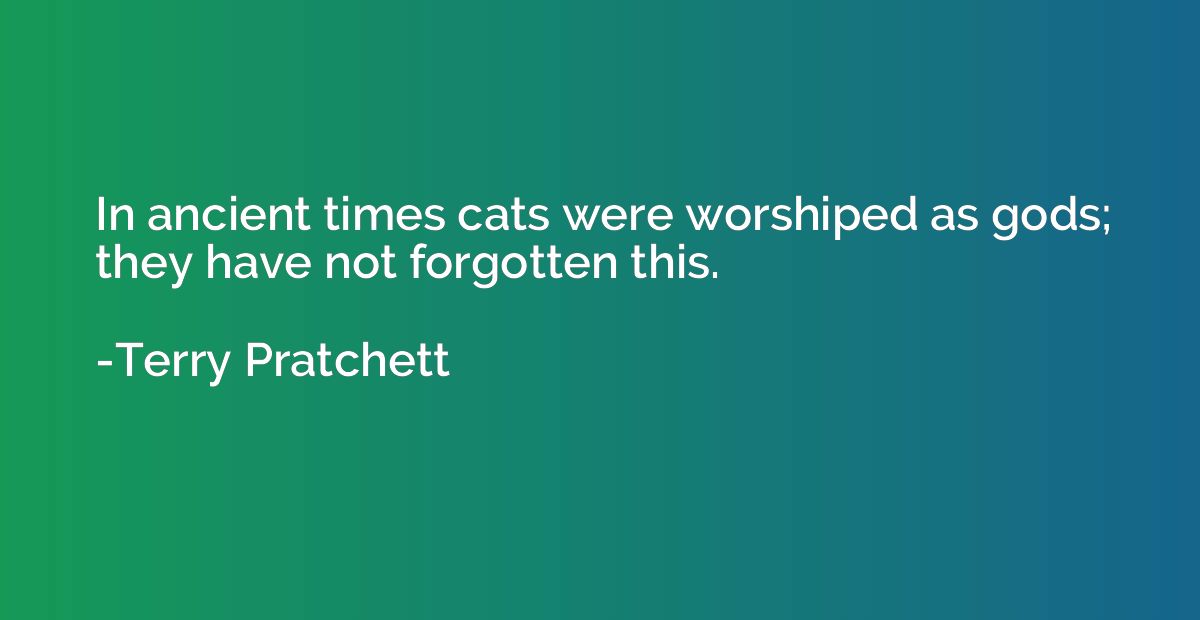 In ancient times cats were worshiped as gods; they have not 