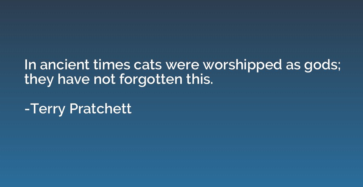 In ancient times cats were worshipped as gods; they have not