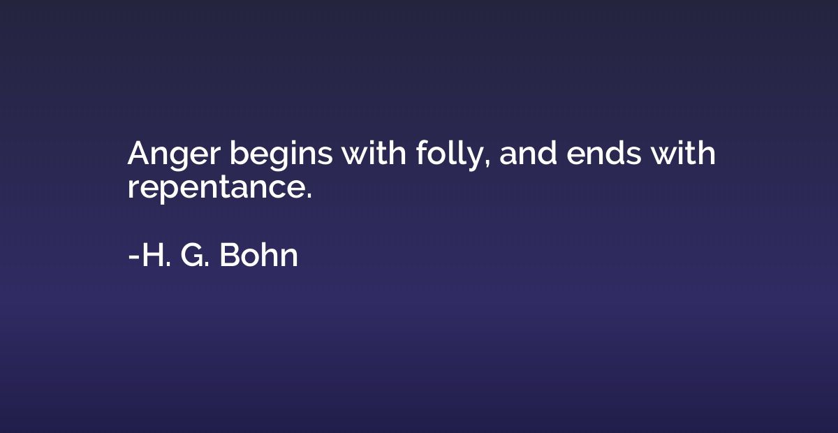 Anger begins with folly, and ends with repentance.