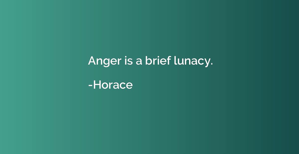 Anger is a brief lunacy.