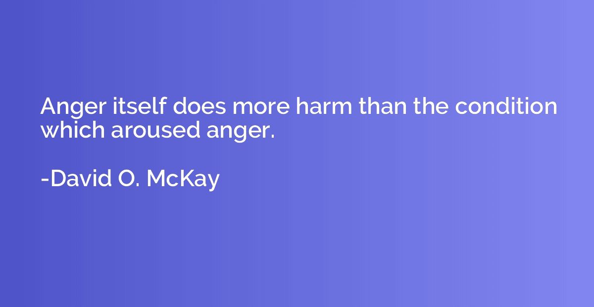 Anger itself does more harm than the condition which aroused
