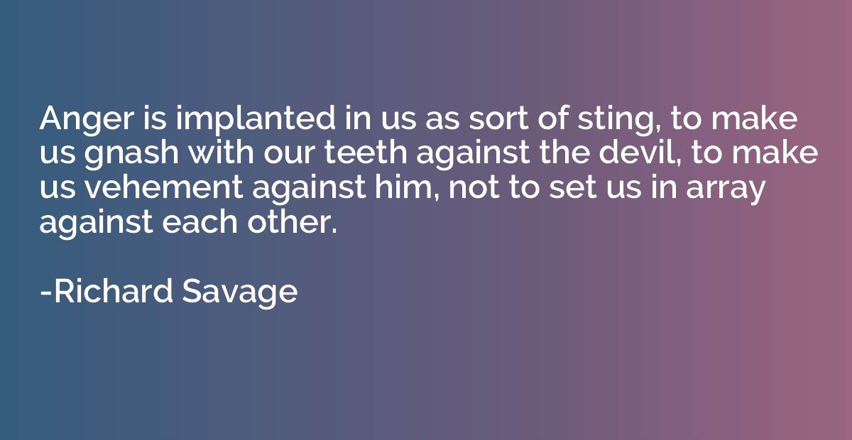 Anger is implanted in us as sort of sting, to make us gnash 