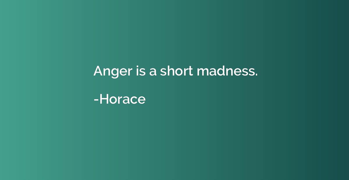 Anger is a short madness.