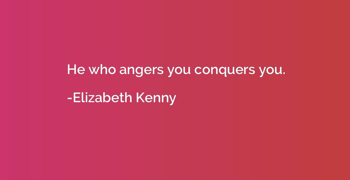 He who angers you conquers you.