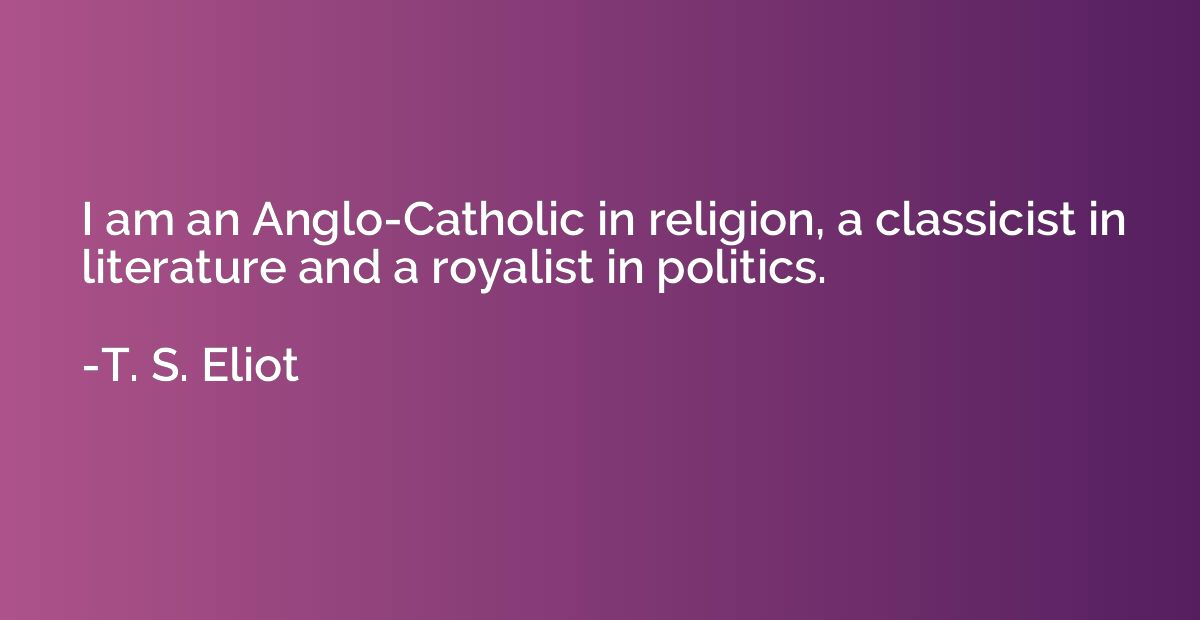 I am an Anglo-Catholic in religion, a classicist in literatu