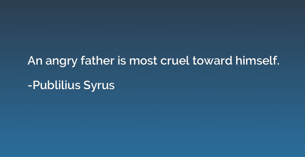 An angry father is most cruel toward himself.
