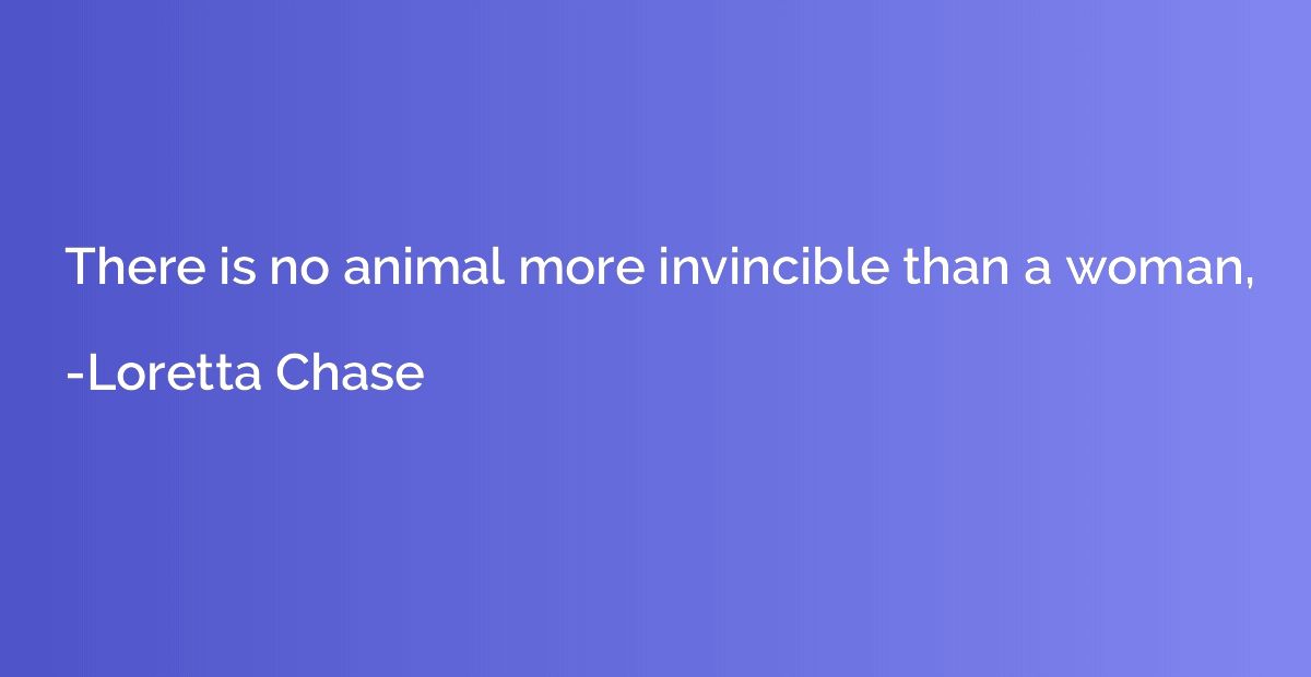 There is no animal more invincible than a woman,