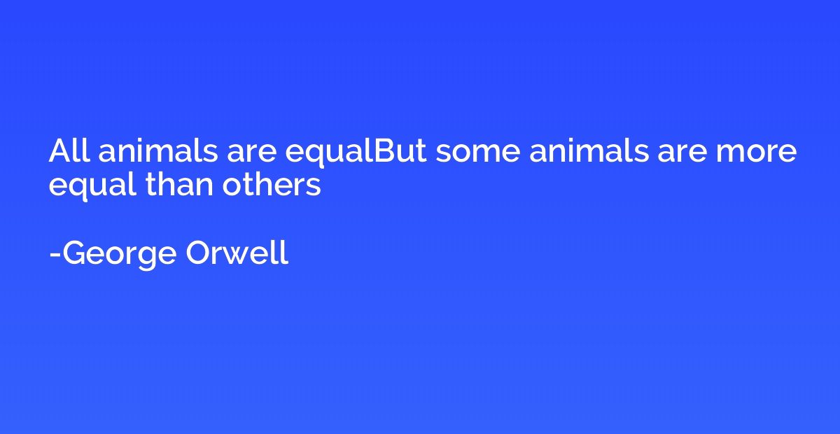 All animals are equalBut some animals are more equal than ot
