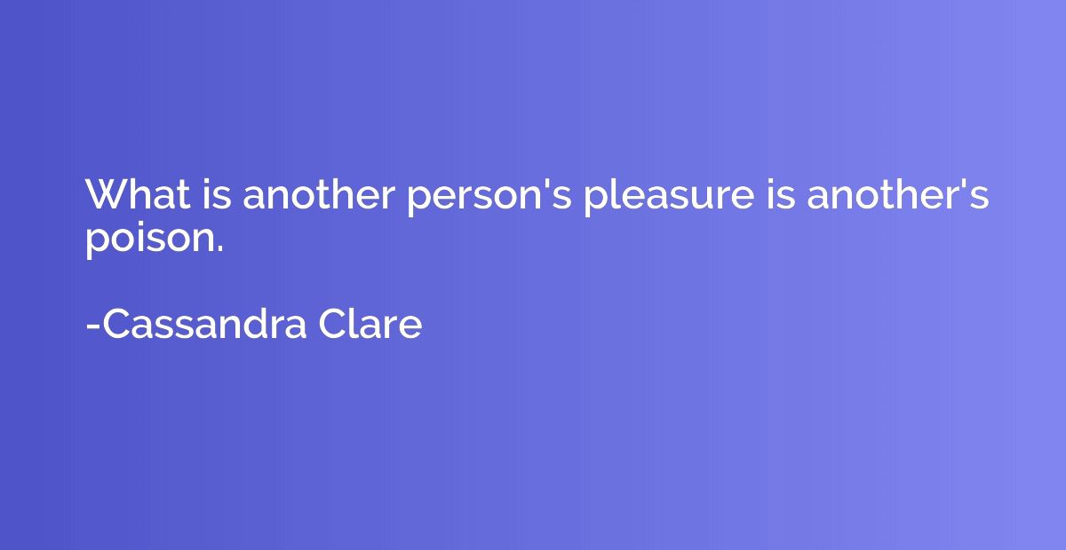 What is another person's pleasure is another's poison.
