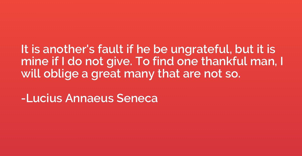 It is another's fault if he be ungrateful, but it is mine if