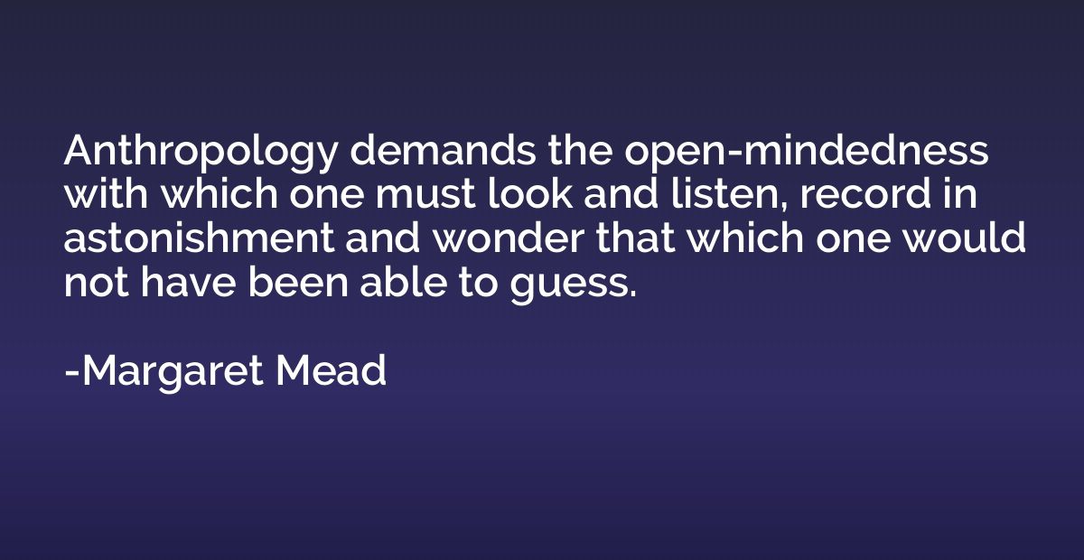 Anthropology demands the open-mindedness with which one must