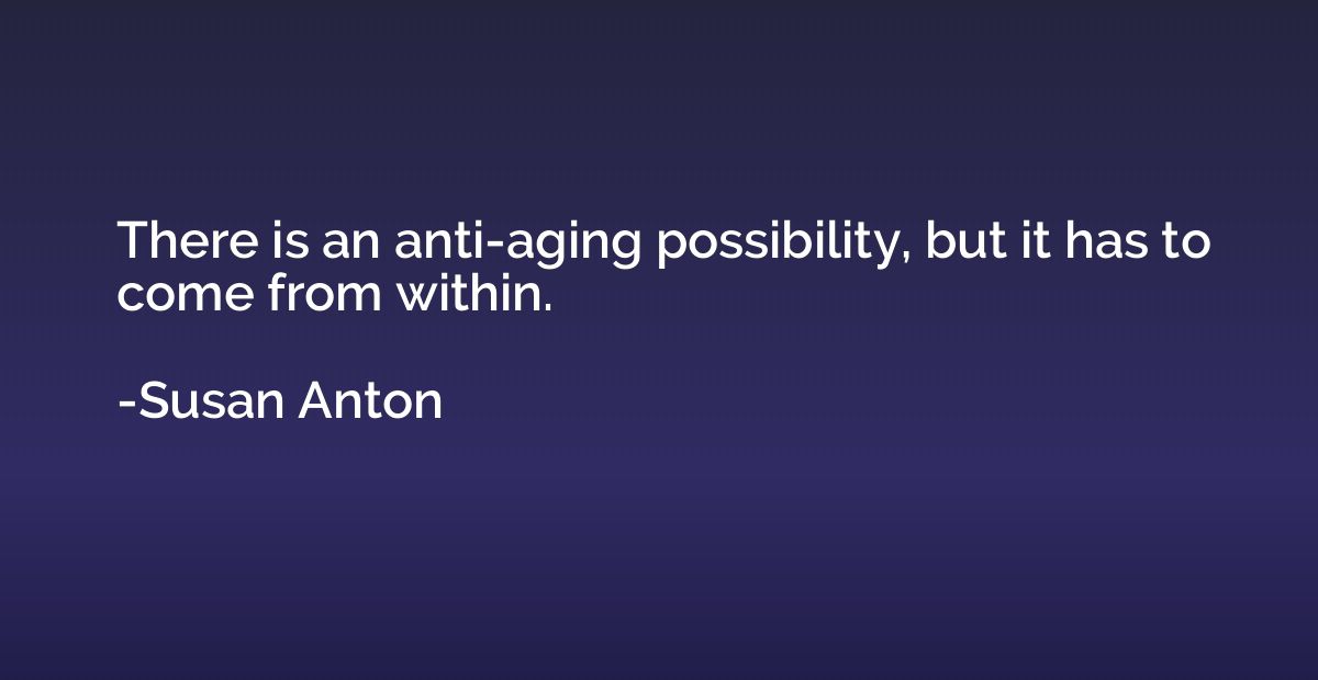 There is an anti-aging possibility, but it has to come from 