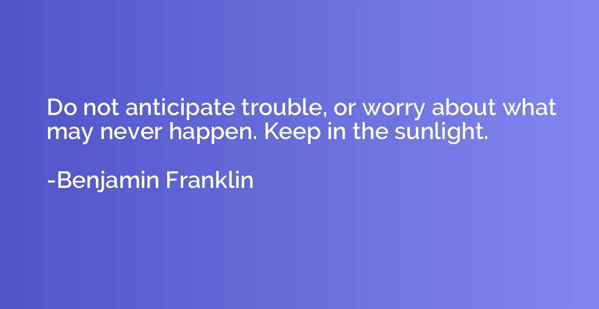 Do not anticipate trouble, or worry about what may never hap