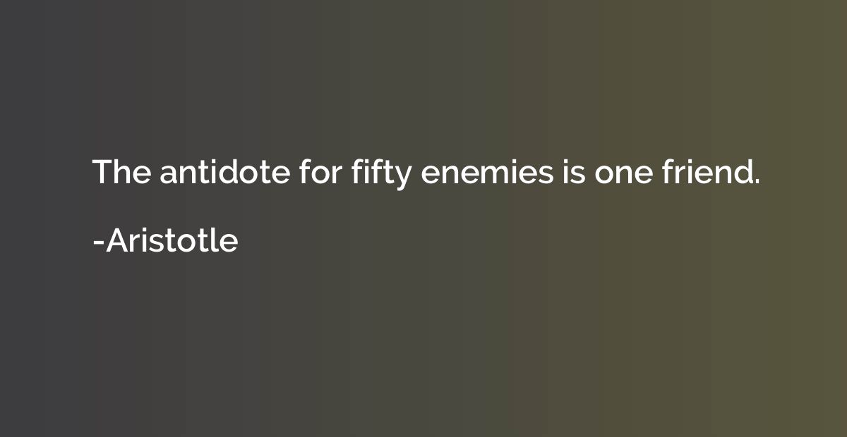 The antidote for fifty enemies is one friend.