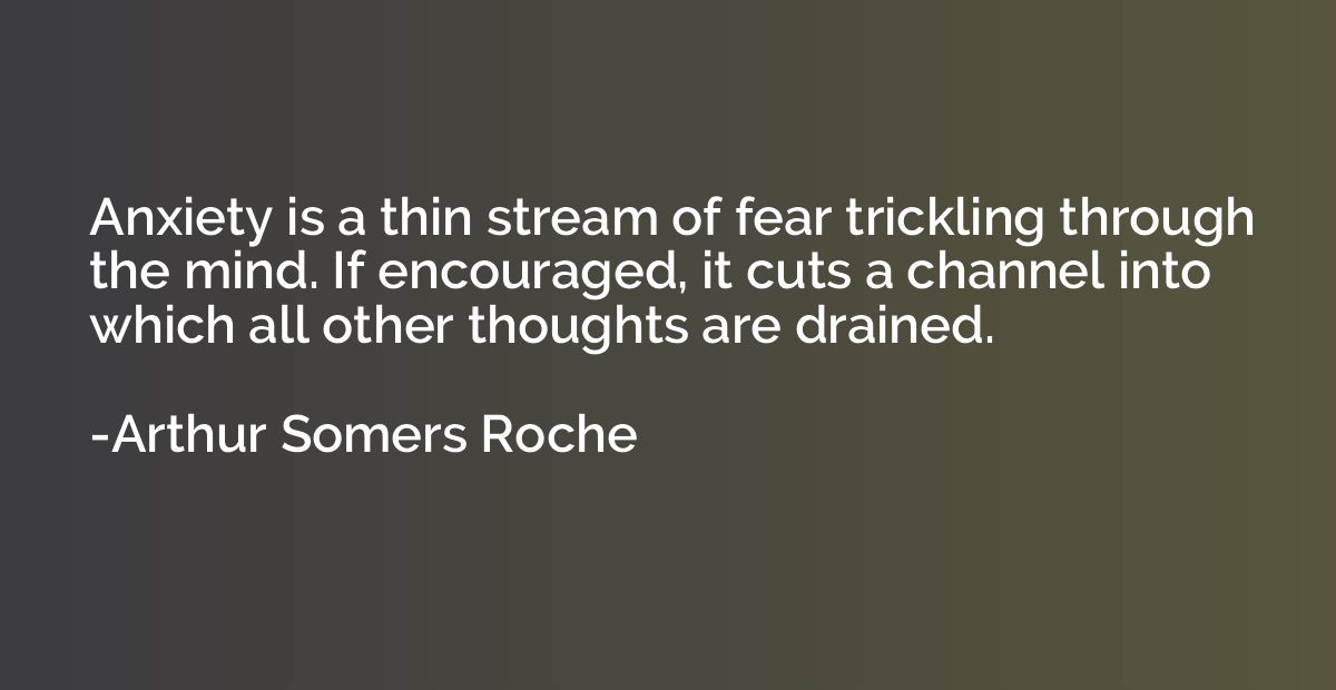 Anxiety is a thin stream of fear trickling through the mind.