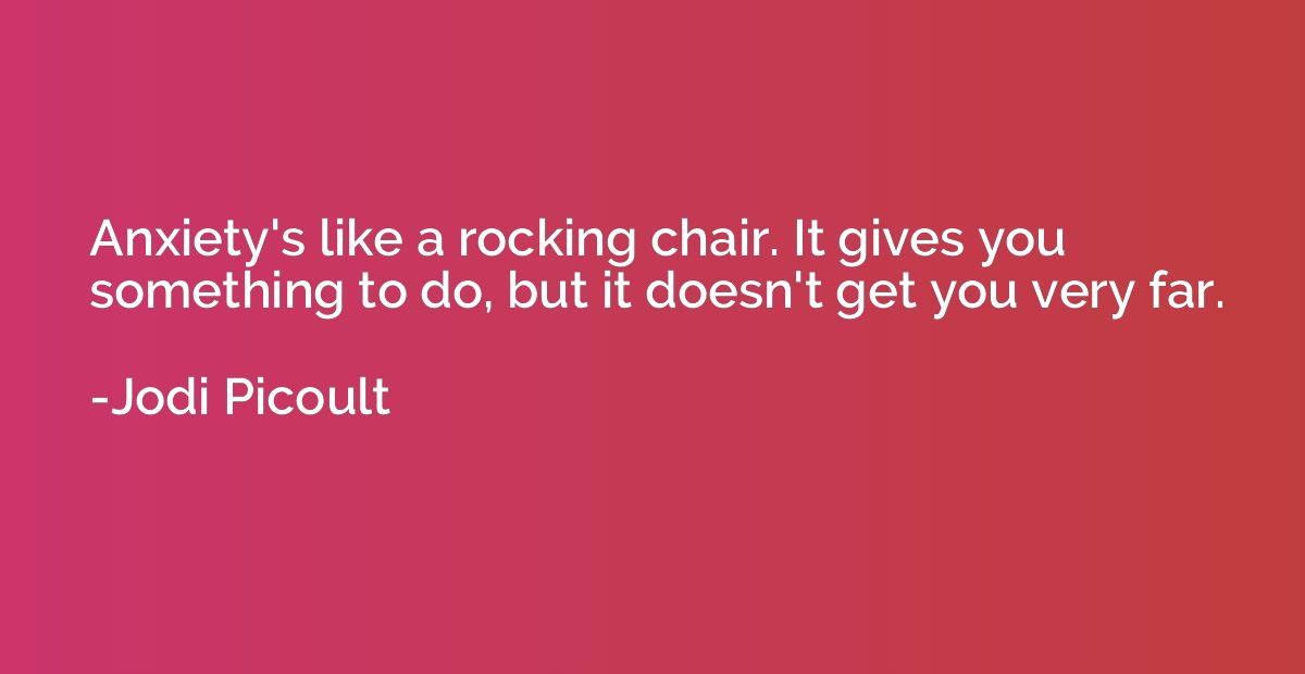 Anxiety's like a rocking chair. It gives you something to do