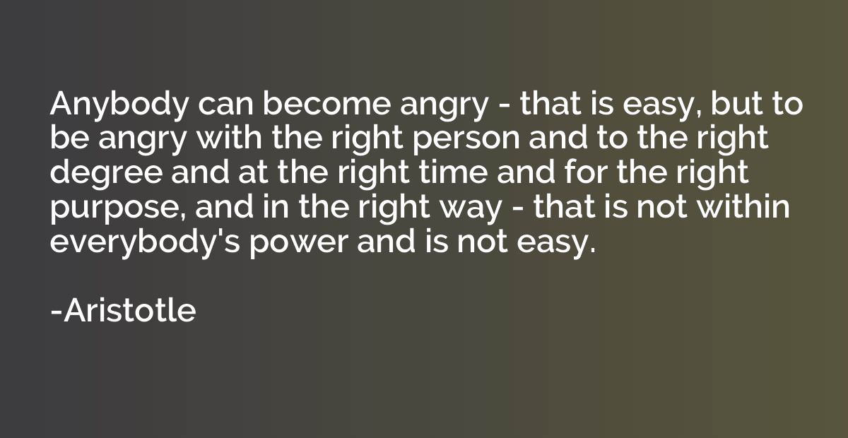 Anybody can become angry - that is easy, but to be angry wit
