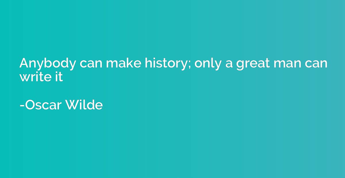 Anybody can make history; only a great man can write it