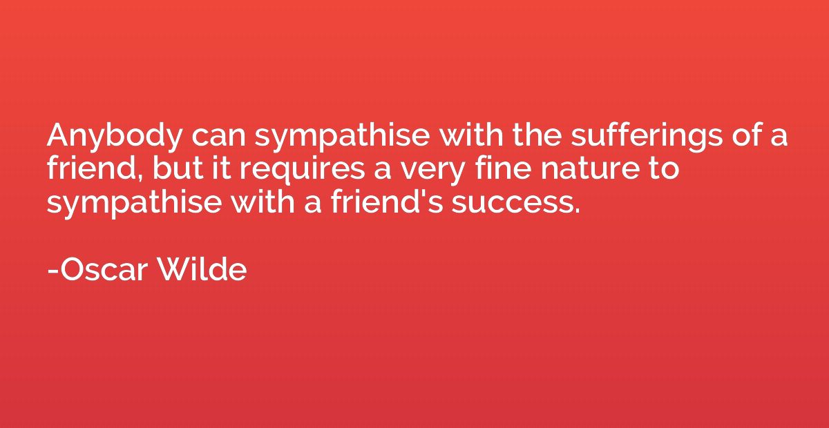Anybody can sympathise with the sufferings of a friend, but 
