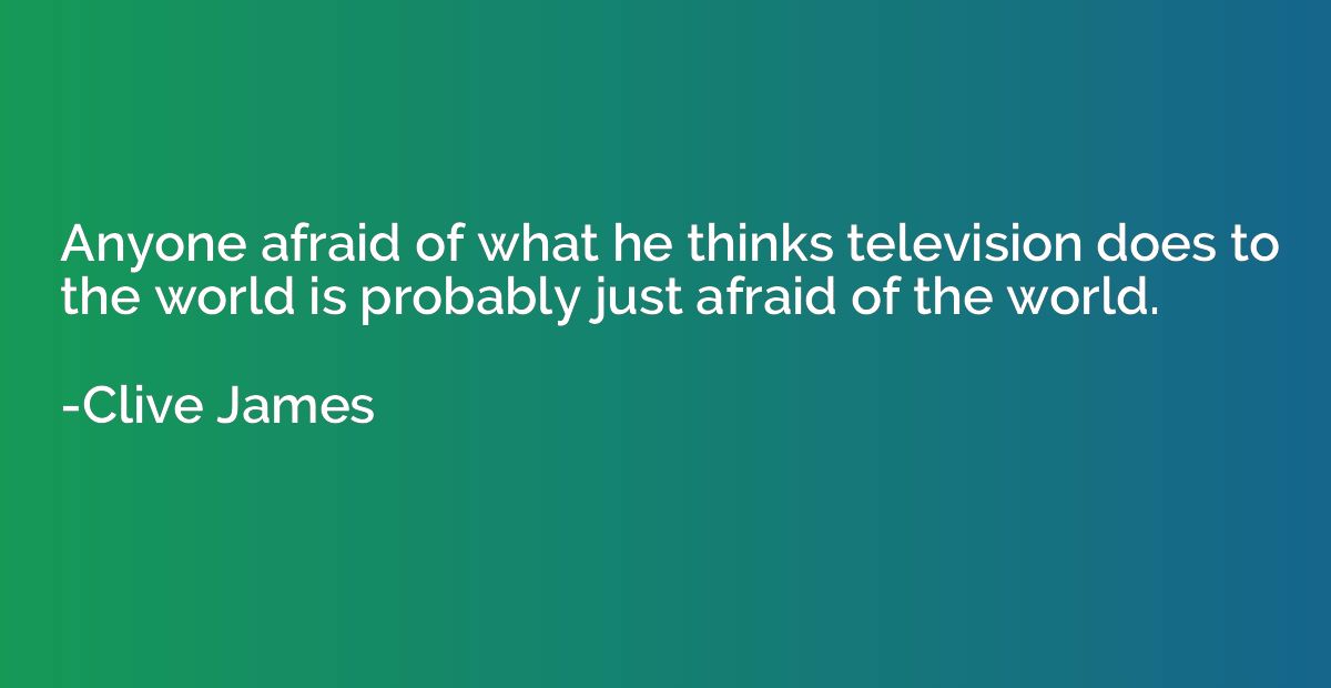 Anyone afraid of what he thinks television does to the world