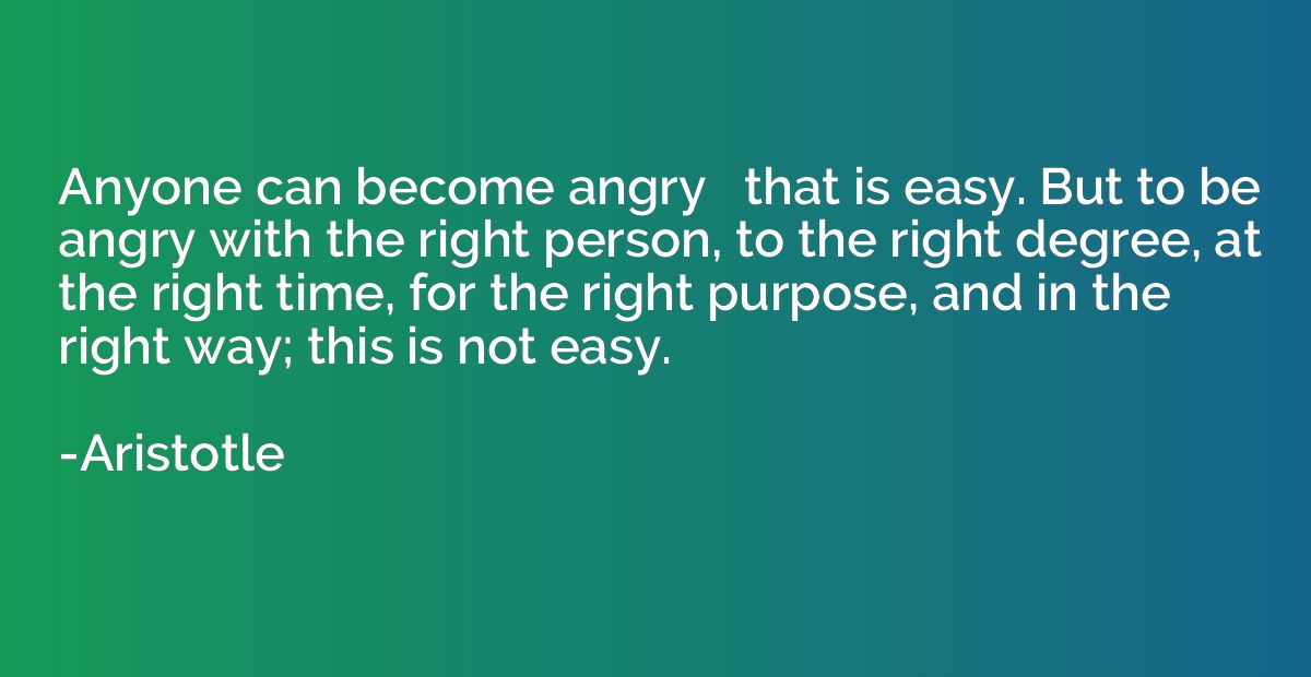 Anyone can become angry   that is easy. But to be angry with